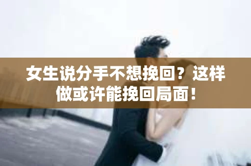 女生说分手不想挽回？这样做或许能挽回局面！