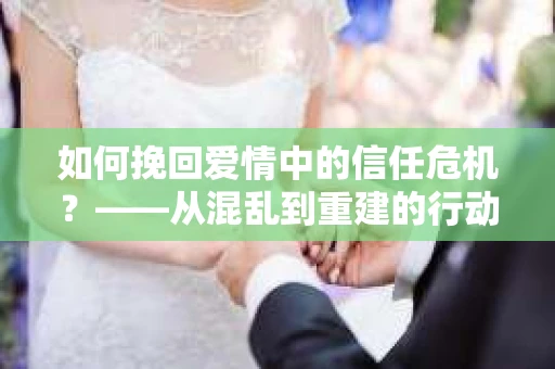 如何挽回爱情中的信任危机？——从混乱到重建的行动指南