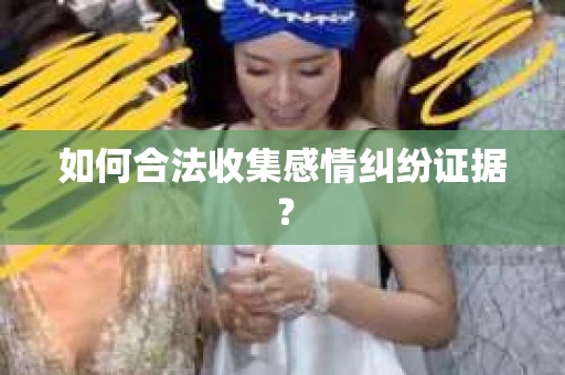 如何合法收集感情纠纷证据？