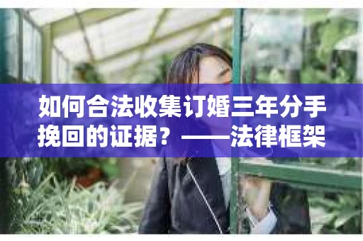 如何合法收集订婚三年分手挽回的证据？——法律框架下的有效证据收集方案