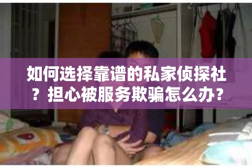 如何选择靠谱的私家侦探社？担心被服务欺骗怎么办？