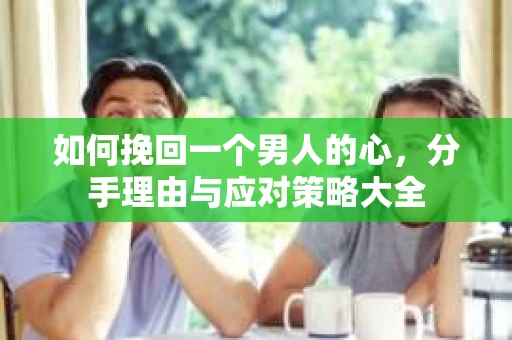 如何挽回一个男人的心，分手理由与应对策略大全