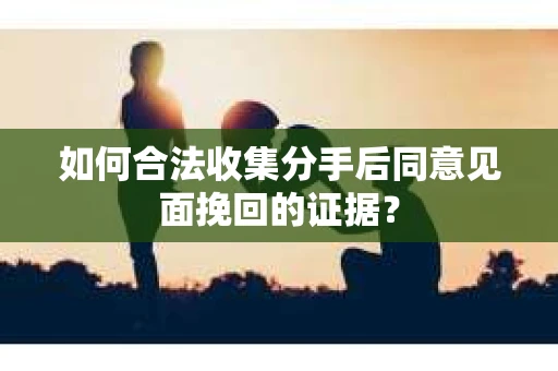 如何合法收集分手后同意见面挽回的证据? 如何合法收集分手后同意见面挽回的证据?
