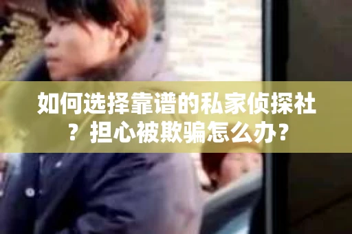 如何选择靠谱的私家侦探社？担心被欺骗怎么办？