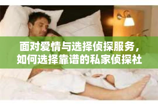 面对爱情与选择侦探服务,如何选择靠谱的私家侦探社? 面对爱情与选择侦探服务,如何选择靠谱的私家侦探社?
