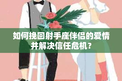 如何挽回射手座伴侣的爱情并解决信任危机? 如何挽回射手座伴侣的爱情并解决信任危机?