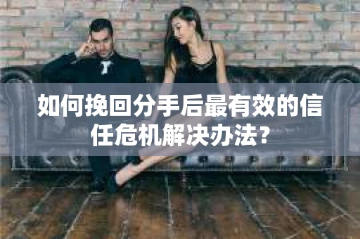 如何挽回分手后最有效的信任危机解决办法？