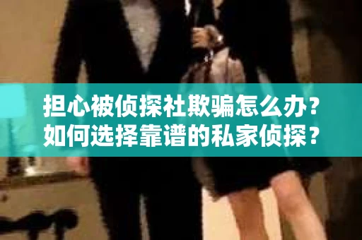 担心被侦探社欺骗怎么办?如何选择靠谱的私家侦探? 担心被侦探社欺骗怎么办?如何选择靠谱的私家侦探?