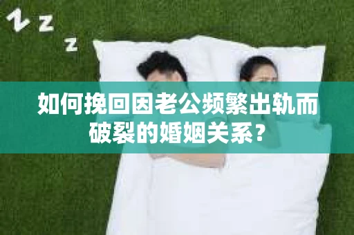 如何挽回因老公频繁出轨而破裂的婚姻关系？