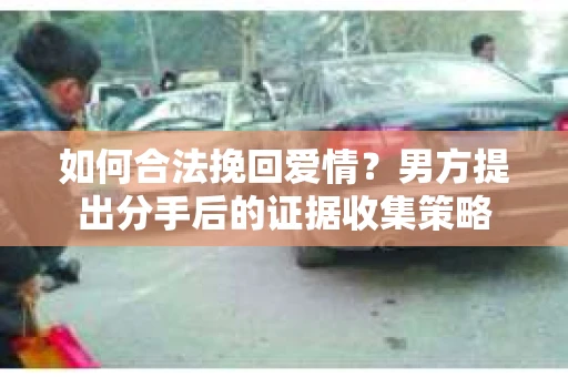 如何合法挽回爱情？男方提出分手后的证据收集策略