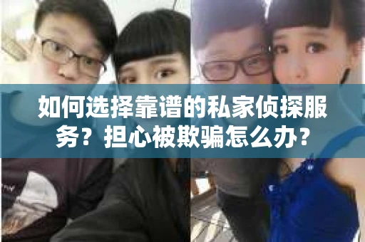 如何选择靠谱的私家侦探服务？担心被欺骗怎么办？