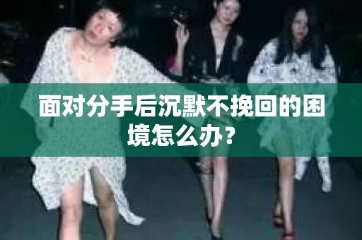 面对分手后沉默不挽回的困境怎么办？