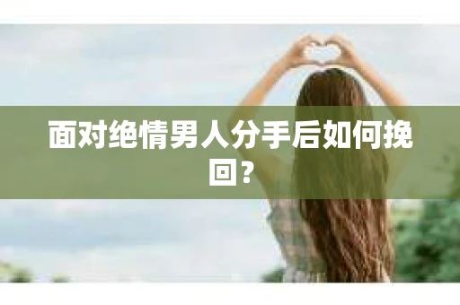 面对绝情男人分手后如何挽回？