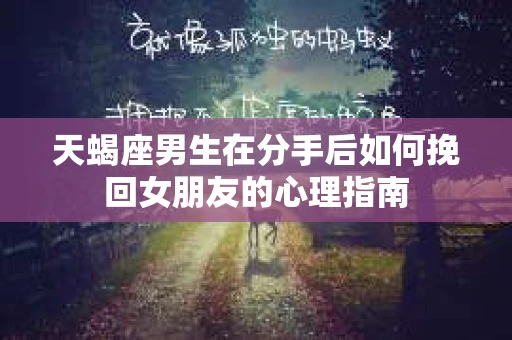 天蝎座男生在分手后如何挽回女朋友的心理指南