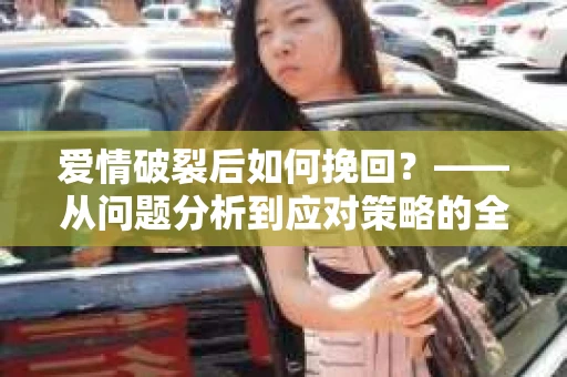 爱情破裂后如何挽回？——从问题分析到应对策略的全面指南