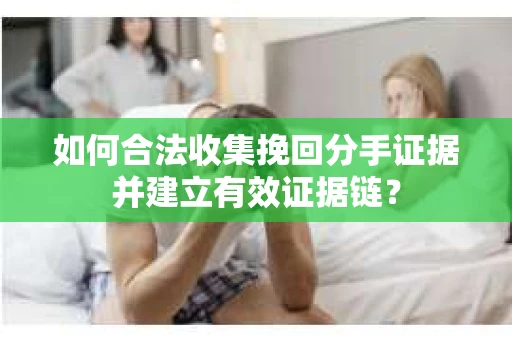 如何合法收集挽回分手证据并建立有效证据链？