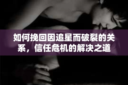 如何挽回因追星而破裂的关系，信任危机的解决之道