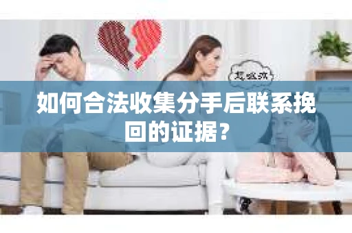 如何合法收集分手后联系挽回的证据？