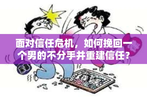 面对信任危机，如何挽回一个男的不分手并重建信任？