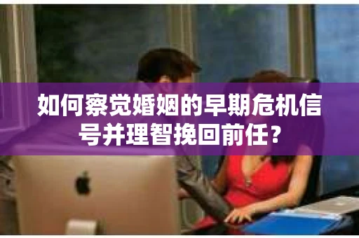 如何察觉婚姻的早期危机信号并理智挽回前任? 如何察觉婚姻的早期危机信号并理智挽回前任?