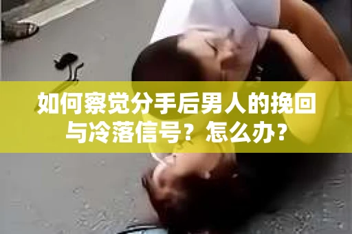 如何察觉分手后男人的挽回与冷落信号？怎么办？