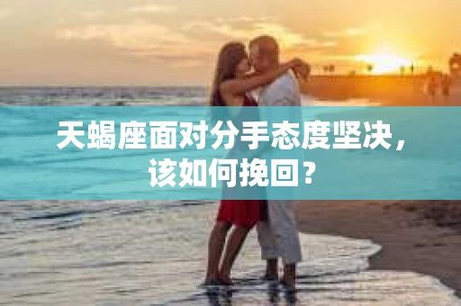 天蝎座面对分手态度坚决，该如何挽回？