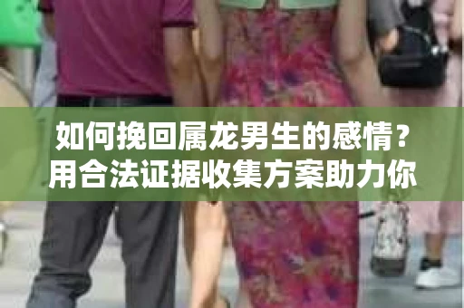 如何挽回属龙男生的感情？用合法证据收集方案助力你的努力？