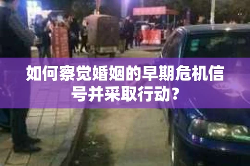如何察觉婚姻的早期危机信号并采取行动? 如何察觉婚姻的早期危机信号并采取行动?