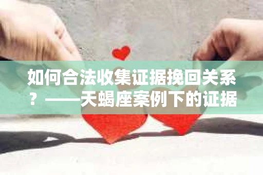如何合法收集证据挽回关系？——天蝎座案例下的证据收集策略