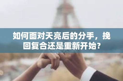 如何面对天亮后的分手，挽回复合还是重新开始？