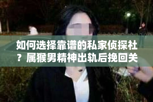 如何选择靠谱的私家侦探社？属猴男精神出轨后挽回关系的关键一步