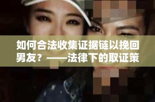 如何合法收集证据链以挽回男友？——法律下的取证策略与实践