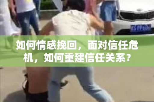 如何情感挽回，面对信任危机，如何重建信任关系？