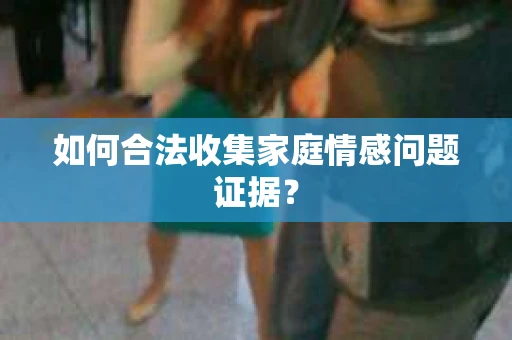 如何合法收集家庭情感问题证据？