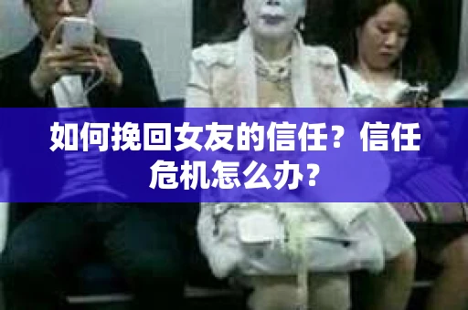 如何挽回女友的信任？信任危机怎么办？