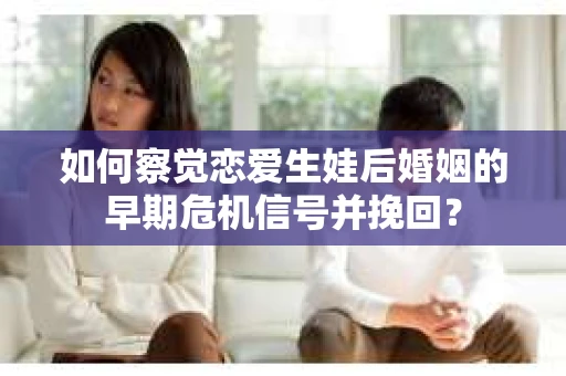 如何察觉恋爱生娃后婚姻的早期危机信号并挽回? 如何察觉恋爱生娃后婚姻的早期危机信号并挽回?