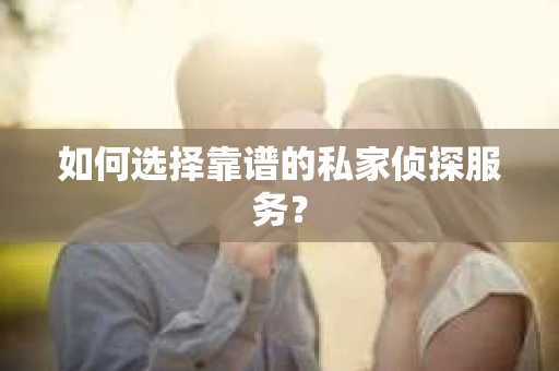 如何选择靠谱的私家侦探服务？