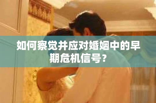 如何察觉并应对婚姻中的早期危机信号？