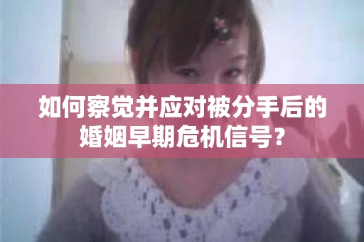 如何察觉并应对被分手后的婚姻早期危机信号？