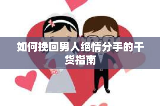 如何挽回男人绝情分手的干货指南
