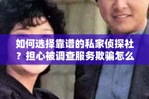 如何选择靠谱的私家侦探社？担心被调查服务欺骗怎么办？
