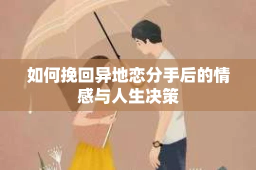 如何挽回异地恋分手后的情感与人生决策