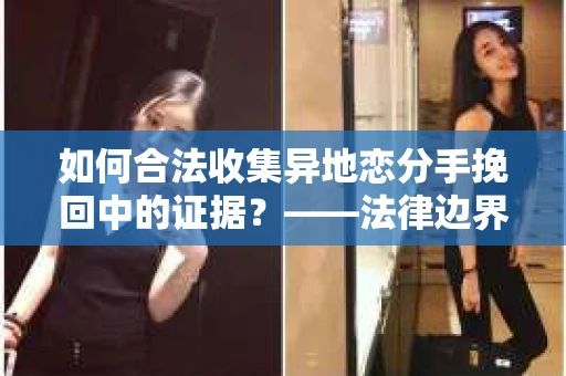 如何合法收集异地恋分手挽回中的证据？——法律边界内的取证策略