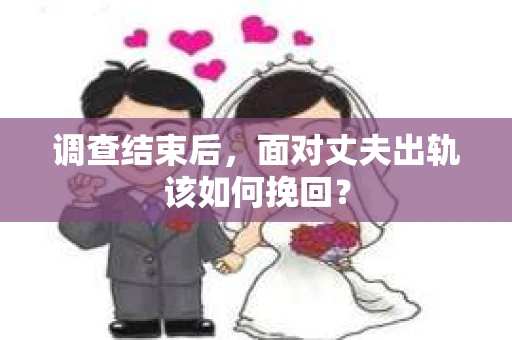 调查结束后,面对丈夫出轨该如何挽回? 调查结束后,面对丈夫出轨该如何挽回?