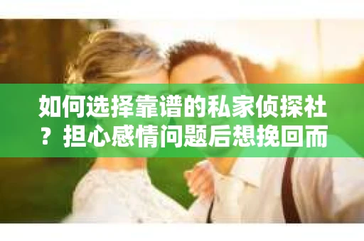 如何选择靠谱的私家侦探社？担心感情问题后想挽回而遭遇江苏女友提分手怎么办？