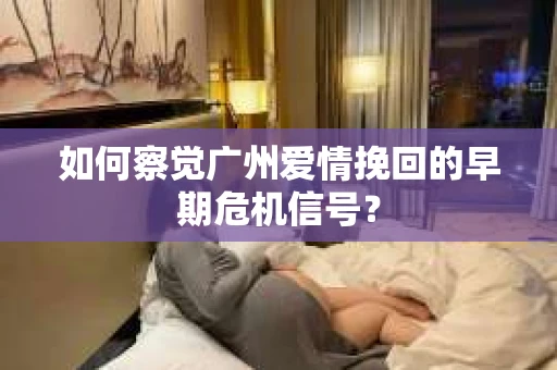 如何察觉广州爱情挽回的早期危机信号？