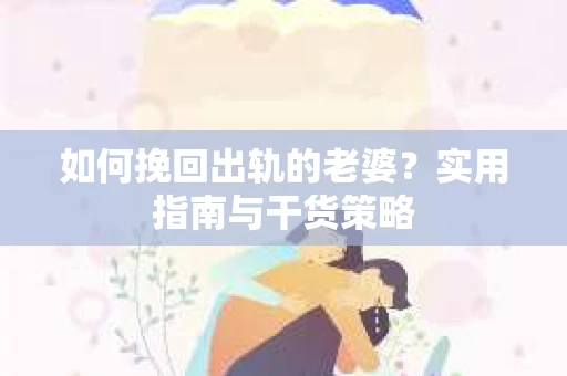 如何挽回出轨的老婆？实用指南与干货策略