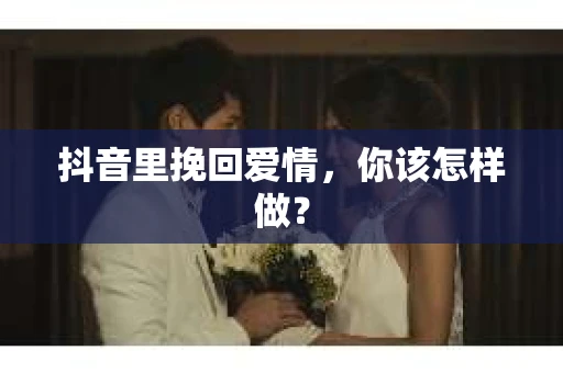 抖音里挽回爱情，你该怎样做？