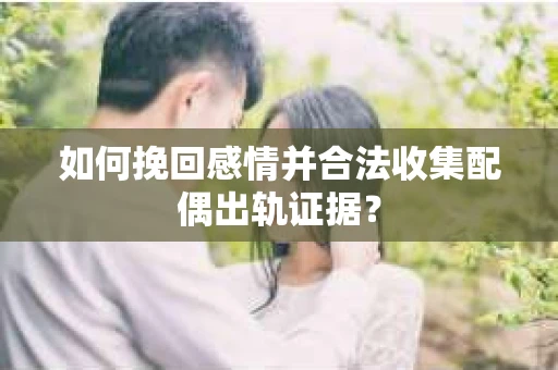 如何挽回感情并合法收集配偶出轨证据？