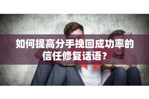 如何提高分手挽回成功率的信任修复话语？